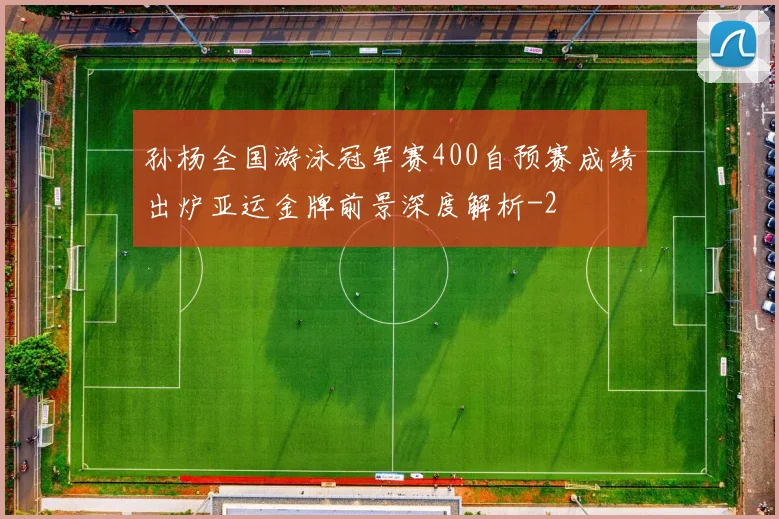 孙杨全国游泳冠军赛400自预赛成绩出炉亚运金牌前景深度解析