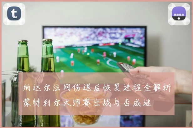 纳达尔法网伤退后恢复进程全解析蒙特利尔大师赛出战与否成谜