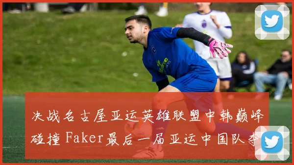 决战名古屋亚运英雄联盟中韩巅峰碰撞 Faker最后一届亚运中国队夺金几何