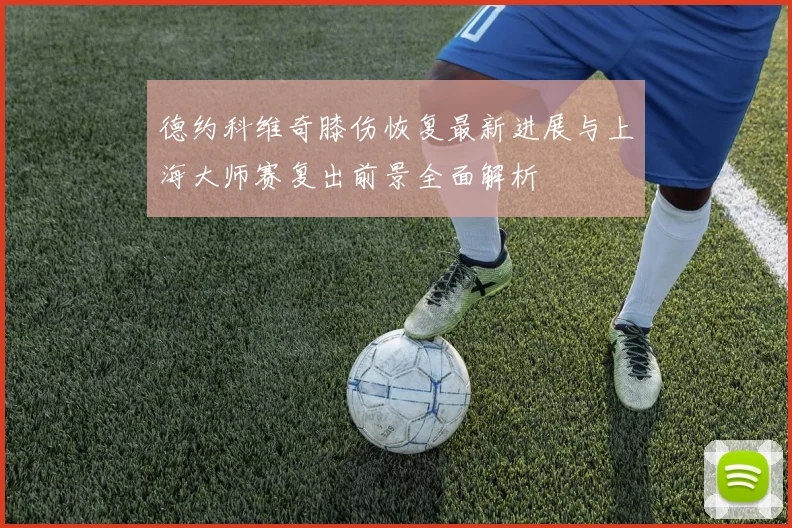 德约科维奇膝伤恢复最新进展与上海大师赛复出前景全面解析