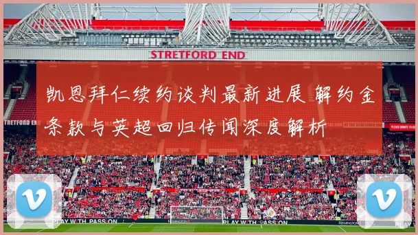 凯恩拜仁续约谈判最新进展 解约金条款与英超回归传闻深度解析