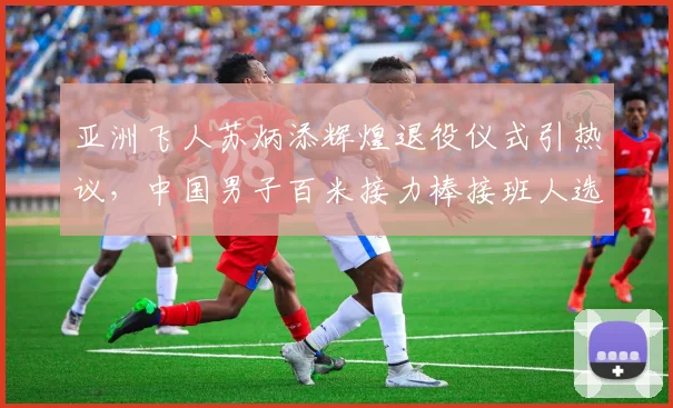 亚洲飞人苏炳添辉煌退役仪式引热议，中国男子百米接力棒接班人选大猜想