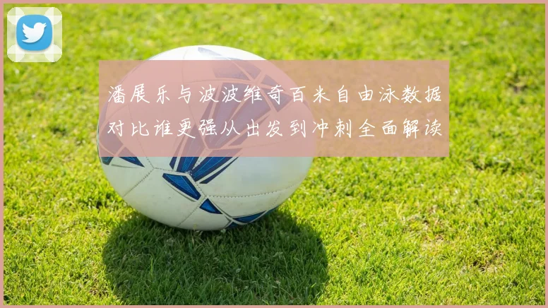 潘展乐与波波维奇百米自由泳数据对比谁更强从出发到冲刺全面解读