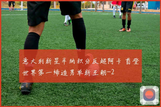 意大利新星辛纳积分反超阿卡 首登世界第一缔造男单新王朝