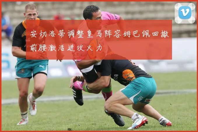 安切洛蒂调整皇马阵容姆巴佩回撤前腰激活进攻火力
