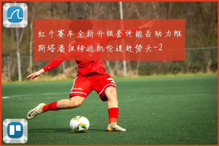 红牛赛车全新升级套件能否助力维斯塔潘扭转迈凯伦追赶势头