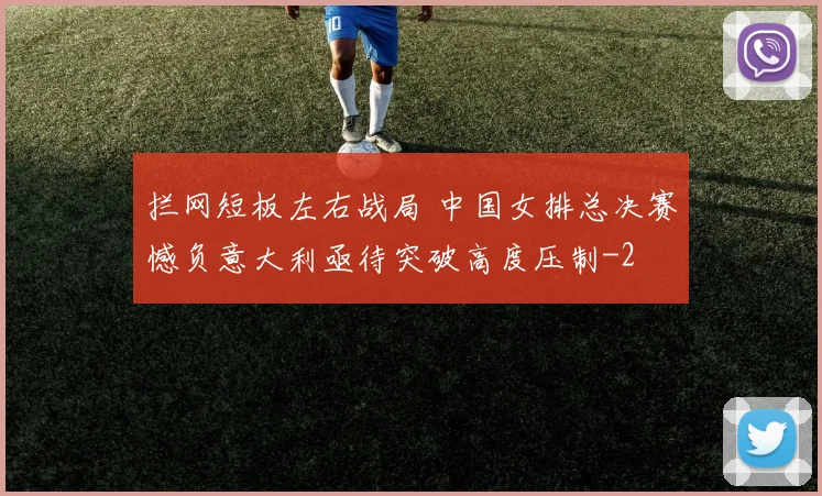 拦网短板左右战局 中国女排总决赛憾负意大利亟待突破高度压制