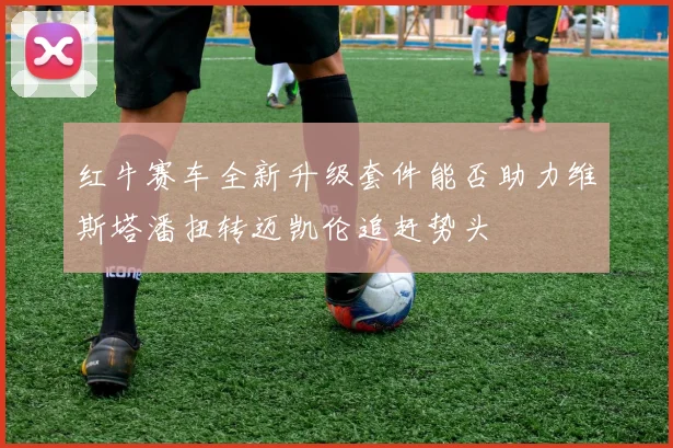 红牛赛车全新升级套件能否助力维斯塔潘扭转迈凯伦追赶势头