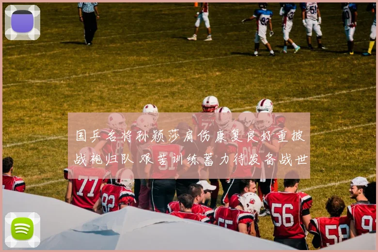 国乒名将孙颖莎肩伤康复良好重披战袍归队 艰苦训练蓄力待发备战世锦赛
