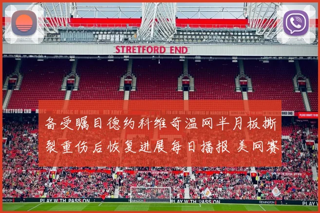 备受瞩目德约科维奇温网半月板撕裂重伤后恢复进展每日播报 美网赛场上能否再现巨头风采悬念丛生