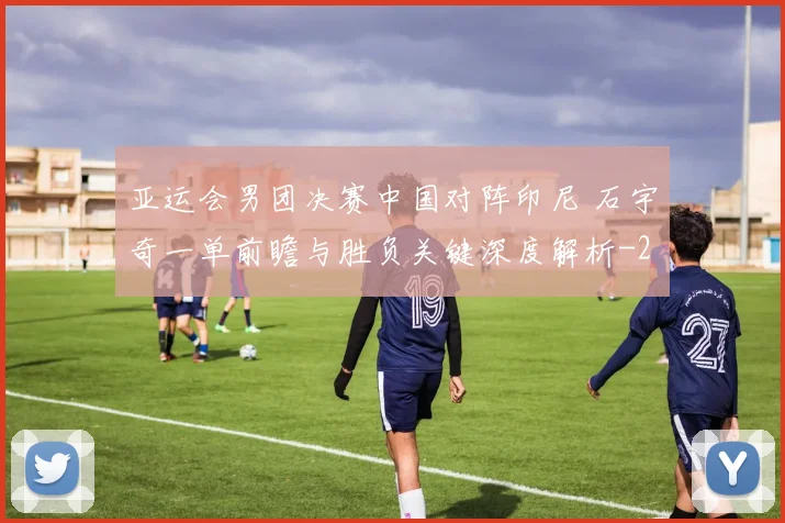 亚运会男团决赛中国对阵印尼 石宇奇一单前瞻与胜负关键深度解析