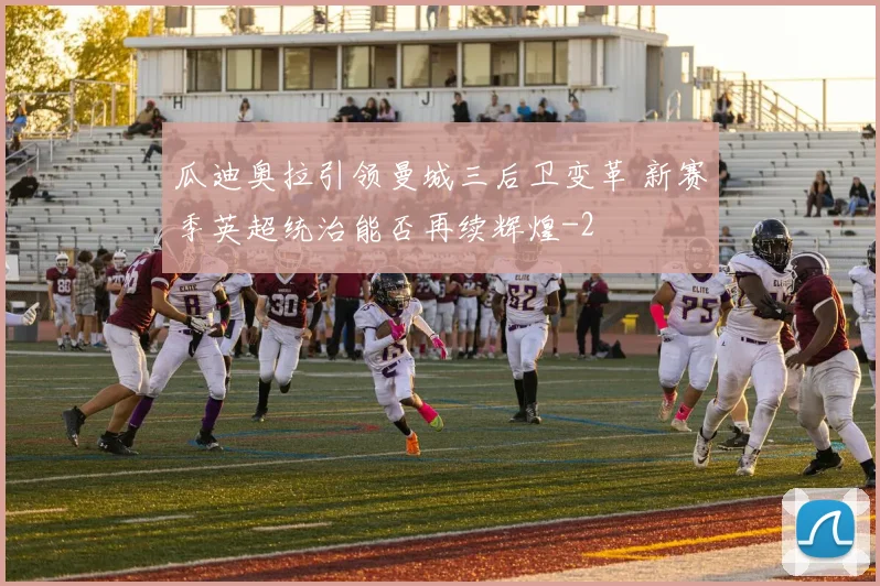 瓜迪奥拉引领曼城三后卫变革 新赛季英超统治能否再续辉煌