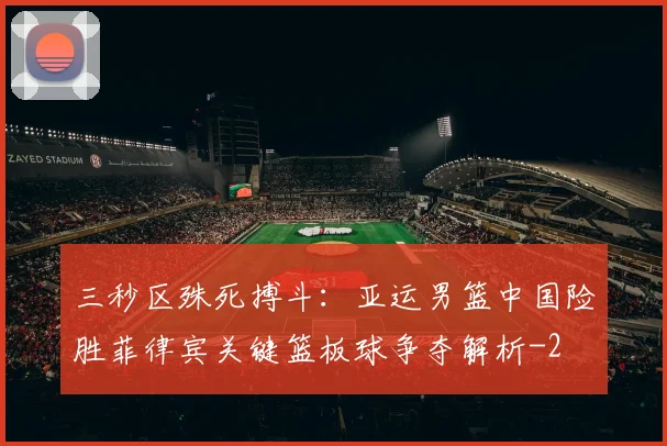 三秒区殊死搏斗:亚运男篮中国险胜菲律宾关键篮板球争夺解析