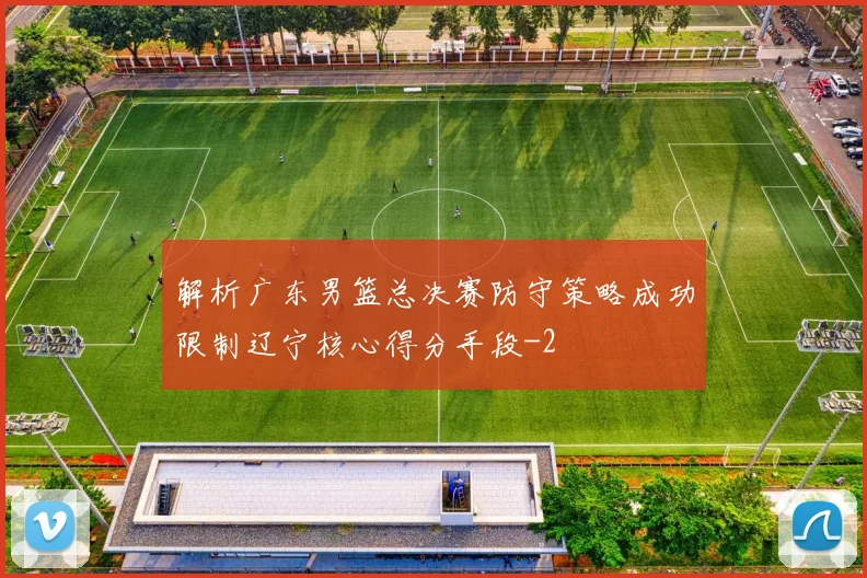 解析广东男篮总决赛防守策略成功限制辽宁核心得分手段