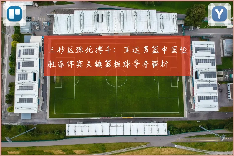 三秒区殊死搏斗：亚运男篮中国险胜菲律宾关键篮板球争夺解析