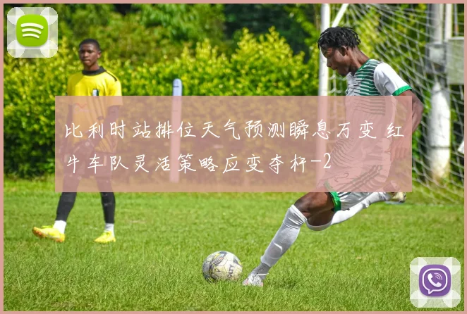 比利时站排位天气预测瞬息万变 红牛车队灵活策略应变夺杆