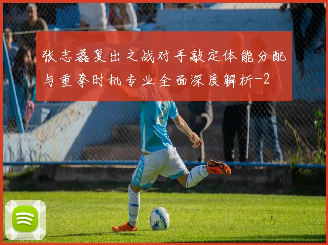 张志磊复出之战对手敲定体能分配与重拳时机专业全面深度解析