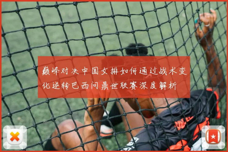 巅峰对决中国女排如何通过战术变化逆转巴西问鼎世联赛深度解析