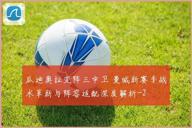 瓜迪奥拉变阵三中卫 曼城新赛季战术革新与阵容适配深度解析