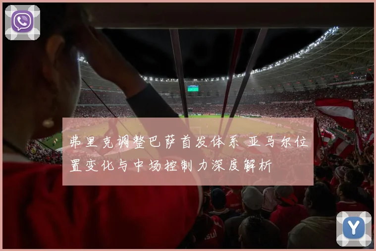 弗里克调整巴萨首发体系 亚马尔位置变化与中场控制力深度解析