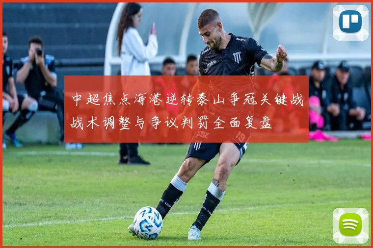 中超焦点海港逆转泰山争冠关键战战术调整与争议判罚全面复盘