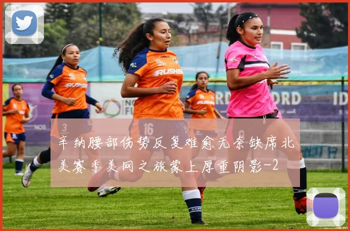 辛纳腰部伤势反复难愈无奈缺席北美赛季美网之旅蒙上厚重阴影