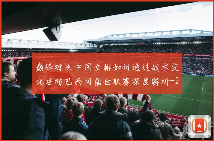巅峰对决中国女排如何通过战术变化逆转巴西问鼎世联赛深度解析