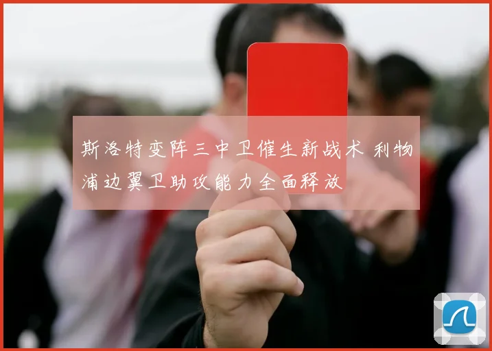 斯洛特变阵三中卫催生新战术 利物浦边翼卫助攻能力全面释放