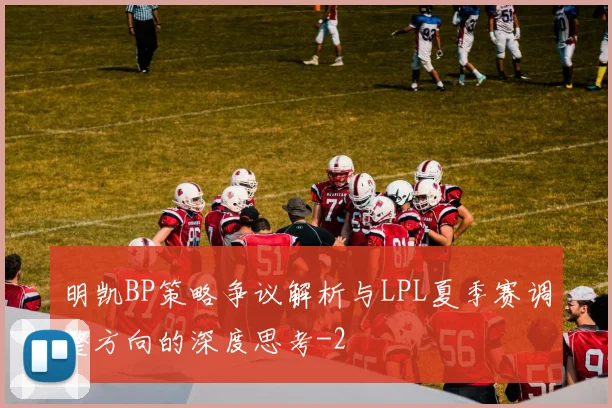 明凯BP策略争议解析与LPL夏季赛调整方向的深度思考