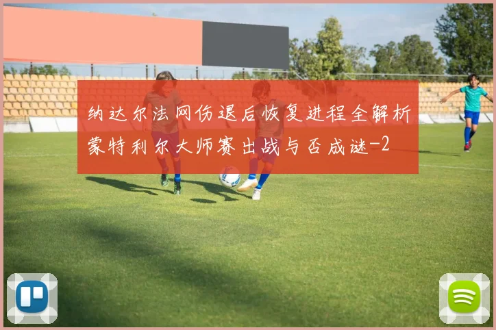 纳达尔法网伤退后恢复进程全解析蒙特利尔大师赛出战与否成谜
