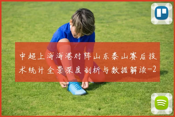中超上海海港对阵山东泰山赛后技术统计全景深度剖析与数据解读