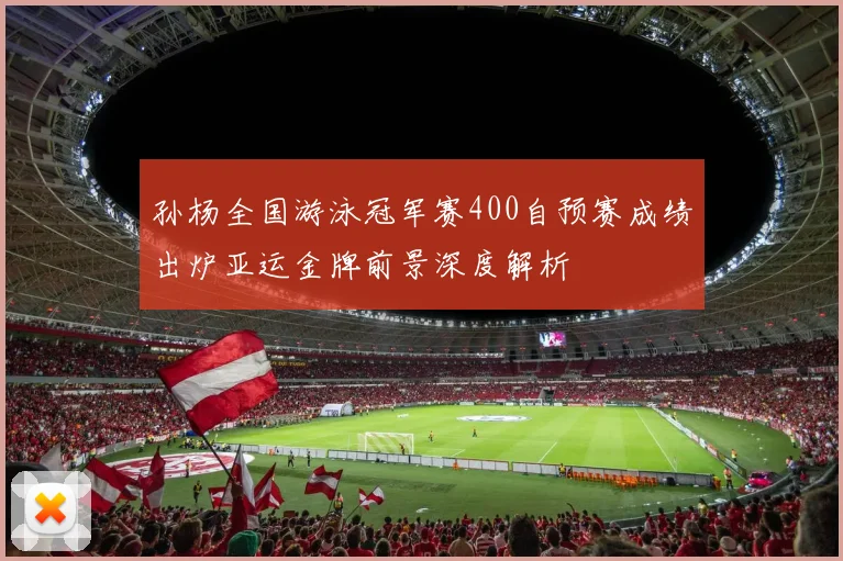 孙杨全国游泳冠军赛400自预赛成绩出炉亚运金牌前景深度解析