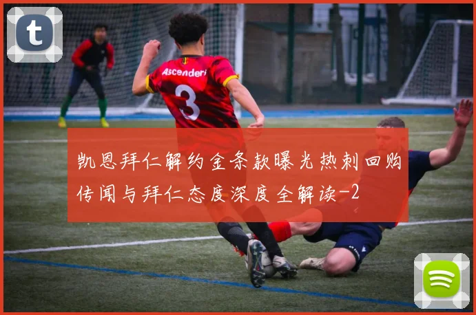 凯恩拜仁解约金条款曝光热刺回购传闻与拜仁态度深度全解读